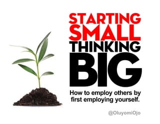 How to employ others by
first employing yourself.
@OluyomiOjo
starting
smallthinking
big
 