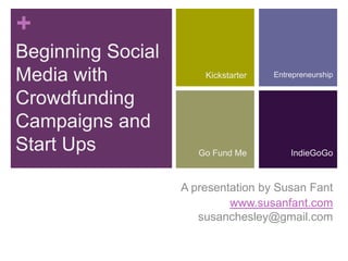 +
Beginning Social
Media with
Crowdfunding
Campaigns and
Start Ups
A presentation by Susan Fant
www.susanfant.com
susanchesley@gmail.com
Kickstarter
IndieGoGoGo Fund Me
Entrepreneurship
 