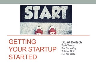 GETTING
YOUR STARTUP
STARTED
Stuart Bertsch
Tech Toledo
For Code City
Toledo, Ohio
Oct 16, 2017
 