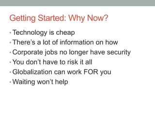 Getting Started: Why Now?
• Technology is cheap
• There’s a lot of information on how
• Corporate jobs no longer have security
• You don’t have to risk it all
• Globalization can work FOR you
• Waiting won’t help
 