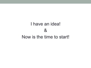 I have an idea!
&
Now is the time to start!
 