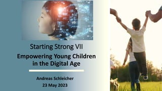 Starting Strong VII
Empowering Young Children
in the Digital Age
Andreas Schleicher
23 May 2023
 