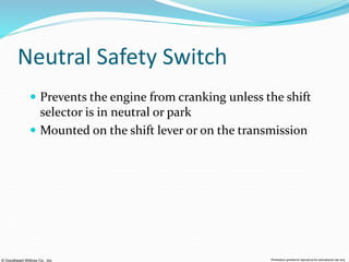 © Goodheart-Willcox Co., Inc. Permission granted to reproduce for educational use only
Neutral Safety Switch
 Prevents the engine from cranking unless the shift
selector is in neutral or park
 Mounted on the shift lever or on the transmission
 