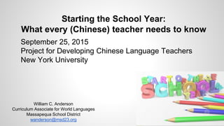 Starting the School Year:
What every (Chinese) teacher needs to know
William C. Anderson
Curriculum Associate for World Languages
Massapequa School District
wanderson@msd23.org
September 25, 2015
Project for Developing Chinese Language Teachers
New York University
 