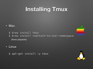 Installing Tmux 
• Mac 
$ brew install tmux 
$ brew install reattach-to-user-namespace 
(fixes pbpaste) 
• Linux 
$ apt-get install -y tmux 
 