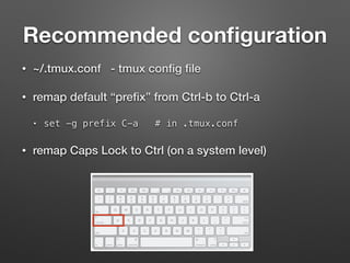 Recommended configuration 
• ~/.tmux.conf - tmux config file 
• remap default “prefix” from Ctrl-b to Ctrl-a 
• set -g prefix C-a # in .tmux.conf 
• remap Caps Lock to Ctrl (on a system level) 
 