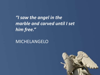 “I saw the angel in the marble and carved until I set him free.”MICHELANGELO