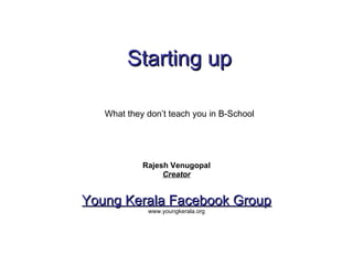 Starting up   Rajesh Venugopal Creator Young Kerala Facebook Group www.youngkerala.org What they don’t teach you in B-School 