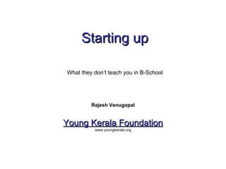 Starting up

What they don’t teach you in B-School




         Rajesh Venugopal


Young Kerala Foundation
          www.youngkerala.org
 