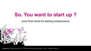 So. You want to start up ?
                                     some final words for starting entrepreneurs




Filip Maertens  www.filipmaertens.com  STARTING UP SERIES  Entrepreneurship in Europe  me@filipmaertens.com
 