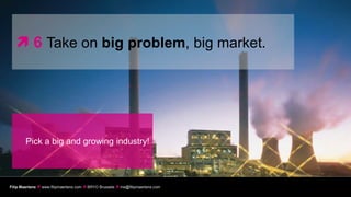  6 Take on big problem, big market.




        Pick a big and growing industry!




Filip Maertens  www.filipmaertens.com  BRYO Brussels  me@filipmaertens.com
 
