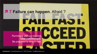  7 Failure can happen. Afraid ?




                 Running a start-up requires
                        total commitment.
                 Be prepared to dine in hell.


Filip Maertens  www.filipmaertens.com  BRYO Brussels  me@filipmaertens.com
 