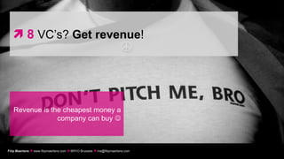  8 VC’s? Get revenue!




   Revenue is the cheapest money a
                company can buy 



Filip Maertens  www.filipmaertens.com  BRYO Brussels  me@filipmaertens.com
 