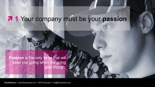  1 Your company must be your passion




     Passion is the only force that will
      keep you going when the going
                          gets though.


Filip Maertens  www.filipmaertens.com  BRYO Brussels  me@filipmaertens.com
 