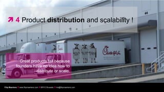  4 Product distribution and scalability !




              Great products fail because
            founders have no idea how to
                       distribute or scale.


Filip Maertens  www.filipmaertens.com  BRYO Brussels  me@filipmaertens.com
 