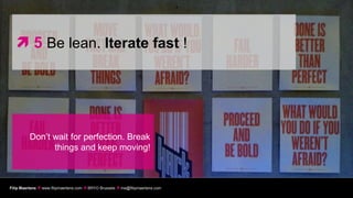  5 Be lean. Iterate fast !




          Don’t wait for perfection. Break
                things and keep moving!



Filip Maertens  www.filipmaertens.com  BRYO Brussels  me@filipmaertens.com
 