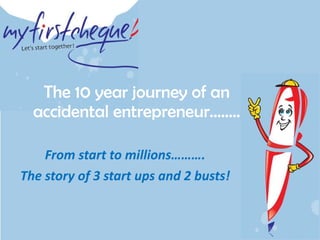 The 10 year journey of an accidental entrepreneur…….. From start to millions………. The story of 3 start ups and 2 busts! 