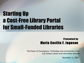 Starting Up  a Cost-Free Library Portal  for Small-Funded Libraries Presented by Maria Cecilia F. Ingusan The Power of Convergence: Technology and Connectivity in the  21st Century Library and Information Services November 11, 2009   