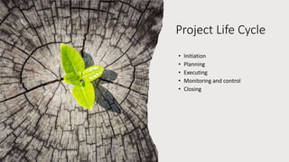 Project Life Cycle
• Initiation
• Planning
• Executing
• Monitoring and control
• Closing
 