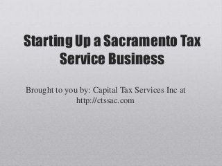 Starting Up a Sacramento Tax
      Service Business
Brought to you by: Capital Tax Services Inc at
              http://ctssac.com
 