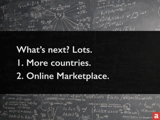 What’s next? Lots. 
1. More countries. 
2. Online Marketplace. 
 