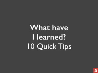 What have 
I learned? 
10 Quick Tips 
 