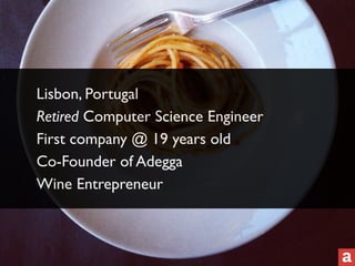 Lisbon, Portugal 
Retired Computer Science Engineer 
First company @ 19 years old 
Co-Founder of Adegga 
Wine Entrepreneur 
 