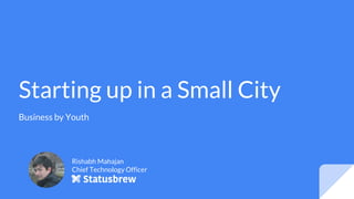 Starting up in a Small City
Business by Youth
Rishabh Mahajan
Chief Technology Officer
 