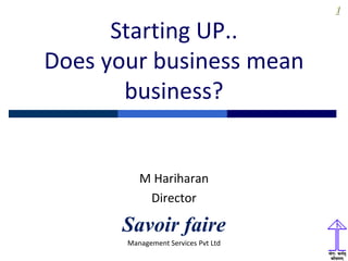 1
Starting UP..
Does your business mean
business?
M Hariharan
Director
Savoir faire
Management Services Pvt Ltd
 