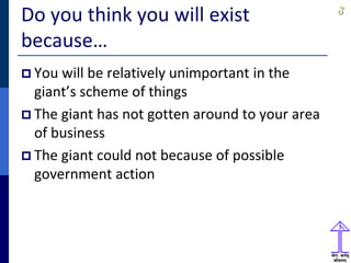 88
Do you think you will exist
because…
 You will be relatively unimportant in the
giant’s scheme of things
 The giant has not gotten around to your area
of business
 The giant could not because of possible
government action
 