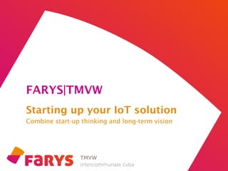 FARYS|TMVW
Starting up your IoT solution
Combine start-up thinking and long-term vision
 