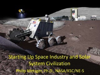 Starting Up Space Industry and Solar
         System Civilization
   Philip Metzger, Ph.D., NASA/KSC/NE-S
 