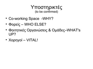 Υποστηρικτές
(to be confirmed)



Co-working Space -WHY?



Φορείς – WHO ELSE?





Φοιτητικές Οργανώσεις & Ομάδες–WHAT's
UP?
Χορηγοί – VITAL!

 