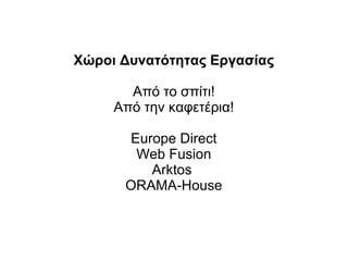 Χώροι Δυνατότητας Εργασίας
Από το σπίτι!
Από την καφετέρια!
Europe Direct
Web Fusion
Arktos
ORAMA-House

 