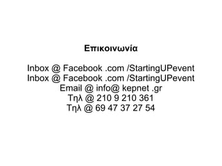 Επικοινωνία
Inbox @ Facebook .com /StartingUPevent
Inbox @ Facebook .com /StartingUPevent
Email @ info@ kepnet .gr
Τηλ @ 210 9 210 361
Τηλ @ 69 47 37 27 54

 