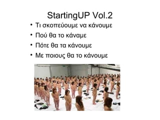StartingUP Vol.2


Τι σκοπεύουμε να κάνουμε



Πού θα το κάναμε



Πότε θα τα κάνουμε



Με ποιους θα το κάνουμε

 