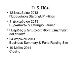 Τι & Πότε










12 Νοεμβρίου 2013
Παρουσίαση StartingUP -Hilton
1 Δεκεμβρίου 2013
Ευρωπάνελ & Επίσημο Launch
Ημερίδες & Διημερίδες Φοιτ. Επιχ/τητας
not settled
24 Απριλίου 2014
Business Summary & Fund Raising Sim
10 Μαΐου 2014
Closing

 