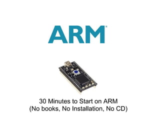 30 Minutes to Start on ARM
(No books, No Installation, No CD)
 