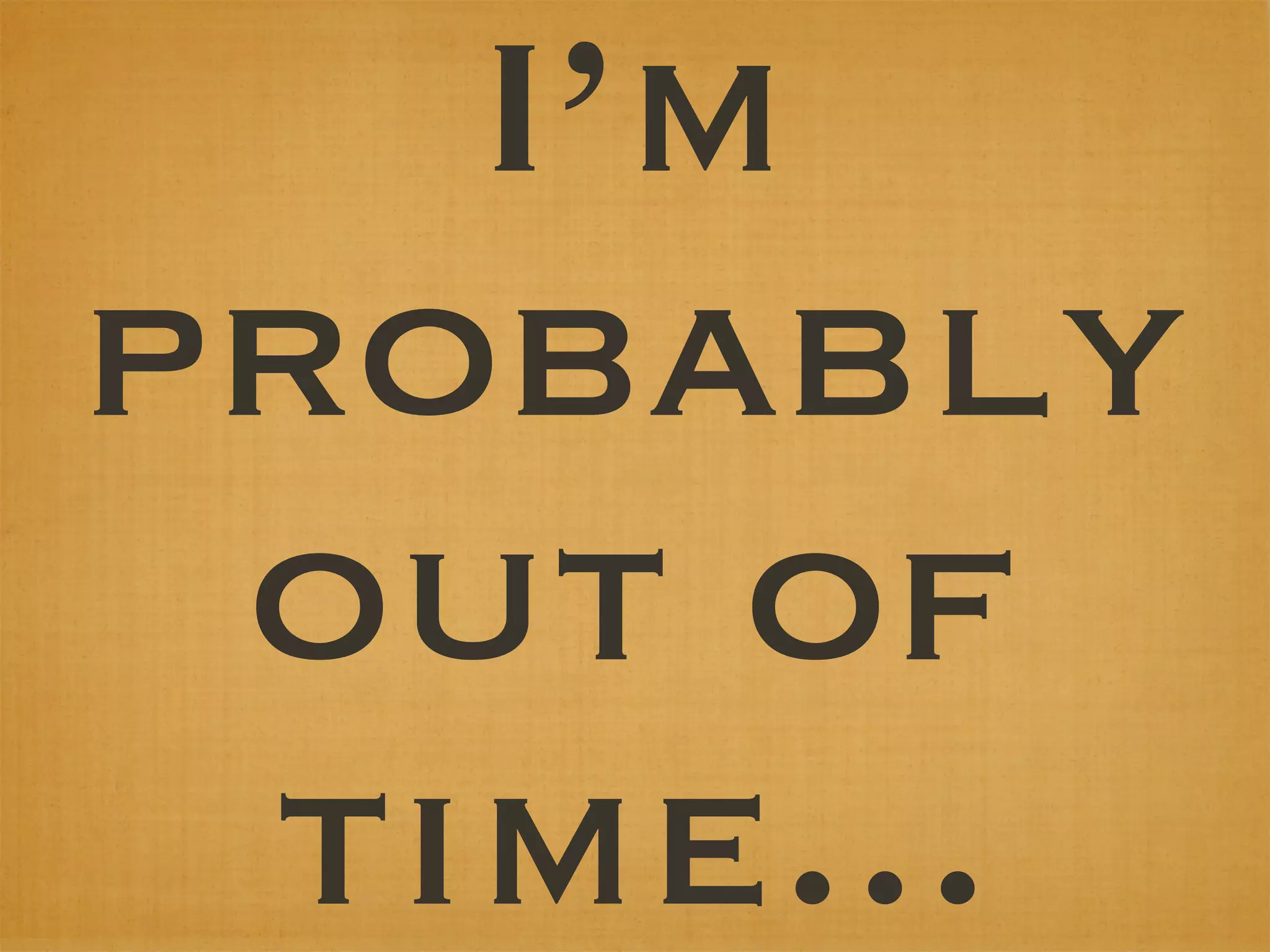 I’m
probably
 out of
 time...
 