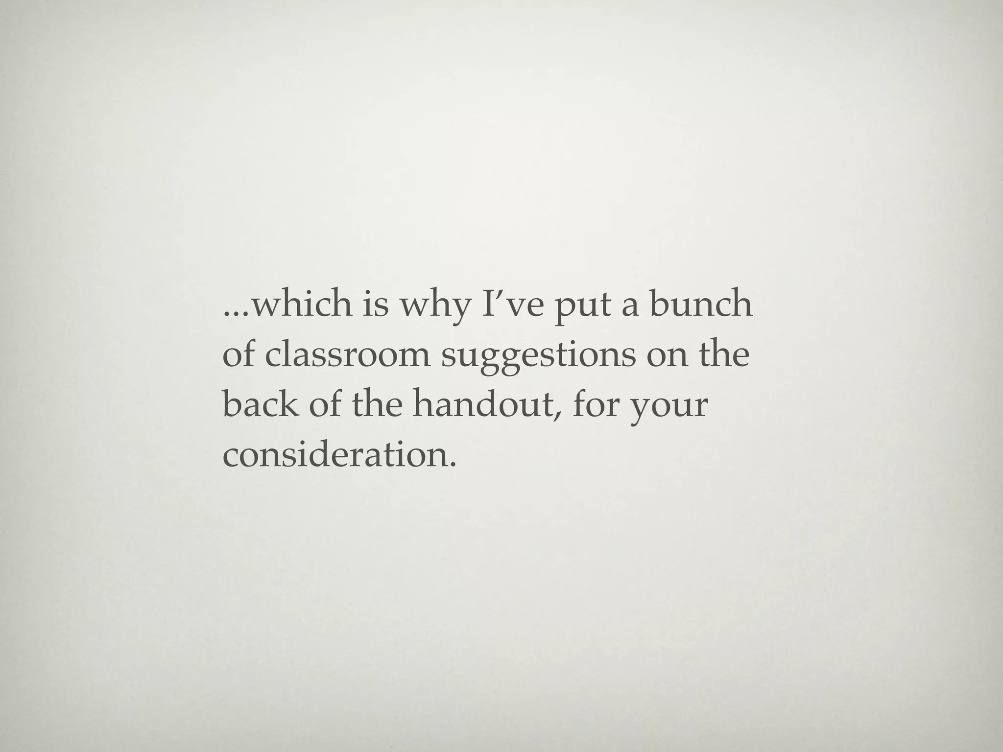 ...which is why I’ve put a bunch
of classroom suggestions on the
back of the handout, for your
consideration.
 