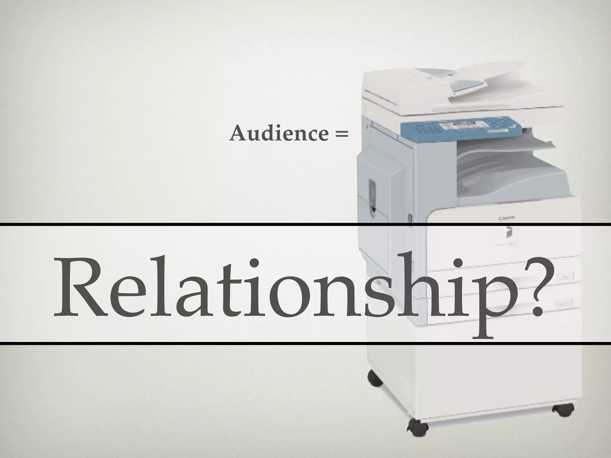 Audience =




Relationship?
 