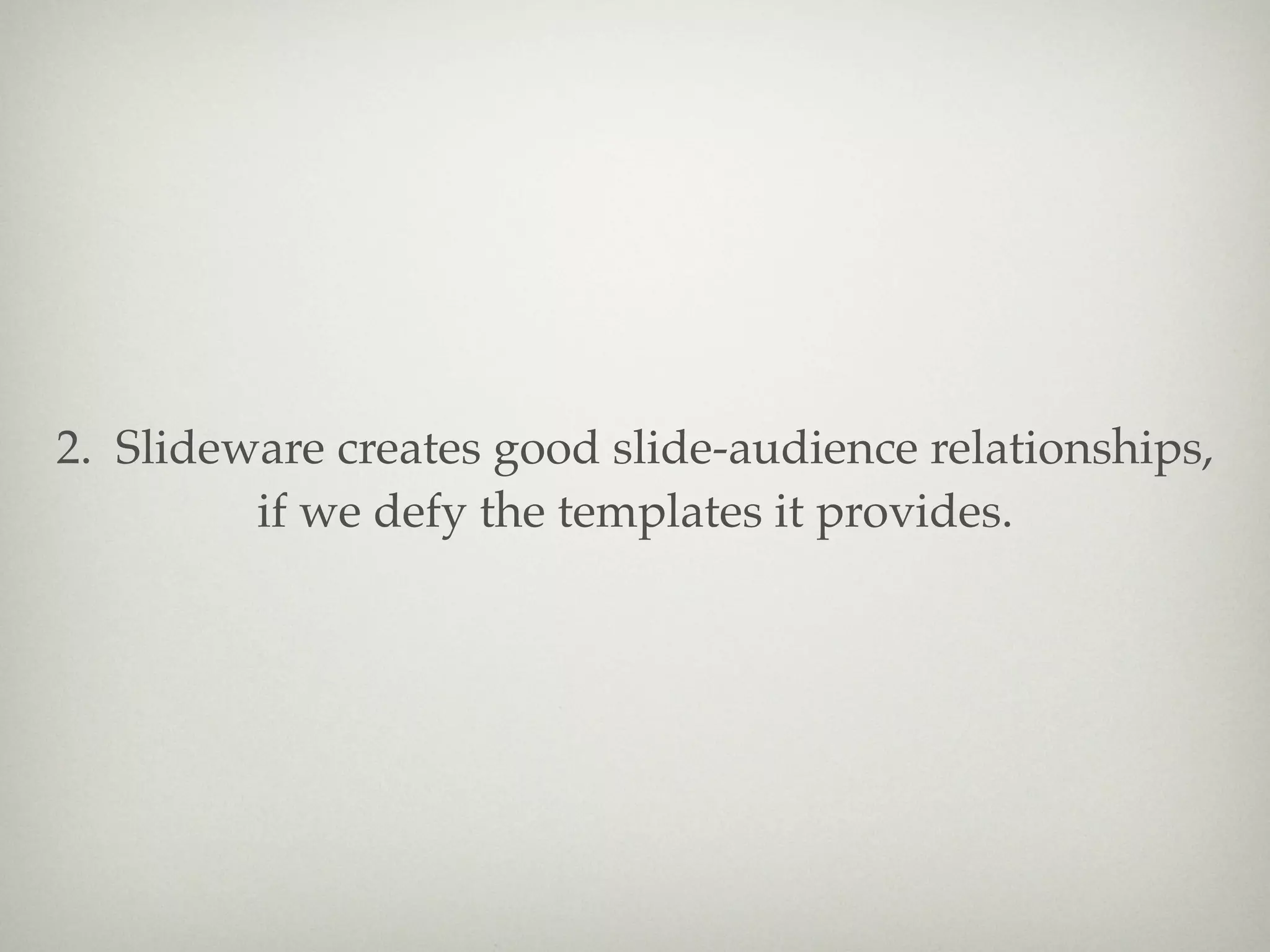 2. Slideware creates good slide-audience relationships,
         if we defy the templates it provides.
 