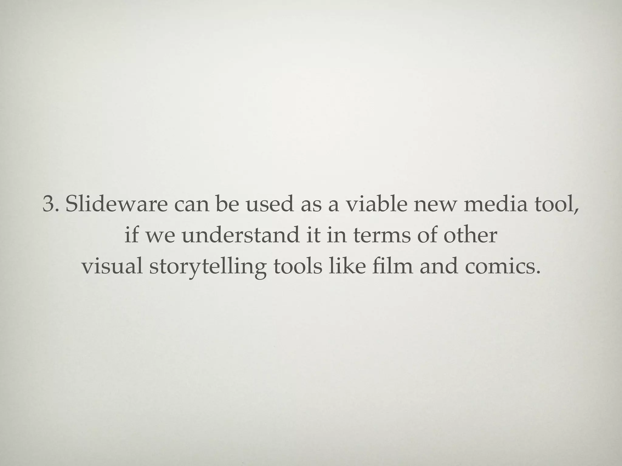 3. Slideware can be used as a viable new media tool,
        if we understand it in terms of other
    visual storytelling tools like ﬁlm and comics.
 