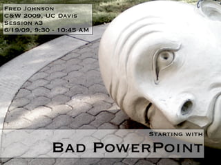 Fred Johnson
C&W 2009, UC Davis
Session a3
6/19/09, 9:30 - 10:45 AM




                           Starting with

             Bad PowerPoint
 
