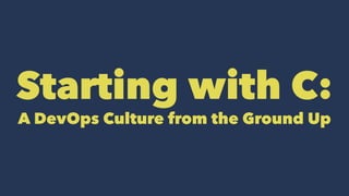 Starting with C:
A DevOps Culture from the Ground Up
 