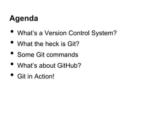 Agenda

•
•
•
•
•

What’s a Version Control System?
What the heck is Git?
Some Git commands

What’s about GitHub?
Git in Action!

 
