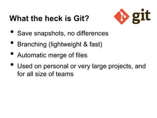 What the heck is Git?

•
•
•
•

Save snapshots, no differences
Branching (lightweight & fast)
Automatic merge of files

Used on personal or very large projects, and
for all size of teams

 