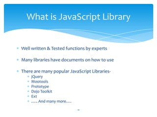Well written & Tested functions by experts
Many libraries have documents on how to use
There are many popular JavaScript Libraries-
jQuery
Mootools
Prototype
Dojo Toolkit
Ext
….. And many more….
What is JavaScript Library
10
 