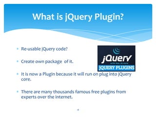 Re-usable jQuery code?
Create own package of it.
It is now a Plugin because it will run on plug into jQuery
core.
There are many thousands famous free plugins from
experts over the internet.
What is jQuery Plugin?
18
 