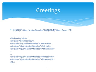 jQuery(“.jQuerySessionAttendee”).append(“jQuery Expert ! ”);
<h2>Greetings</h2>
<div class=“DeveloperDay”>
<div class=“SQLSessionAttendee”>Lokesh</div>
<div class=“jQuerySessionAttendee”>Anil </div>
<div class=“jQuerySessionAttendee”>Abhishek</div>
…
…
<div class=“jQuerySessionAttendee”>Pradeep</div>
<div class=“jQuerySessionAttendee”>Shrawan</div>
</div>
Greetings
2
 